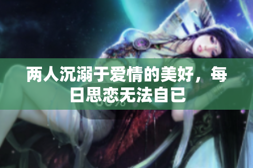 两人沉溺于爱情的美好，每日思恋无法自已