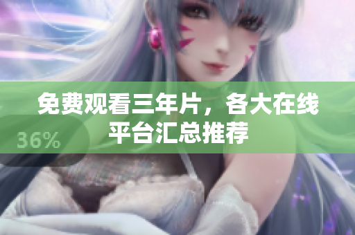 免费观看三年片，各大在线平台汇总推荐