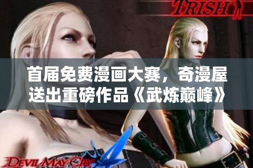 首届免费漫画大赛，奇漫屋送出重磅作品《武炼巅峰》免费阅读！
