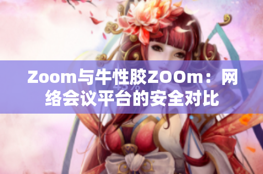Zoom与牛性胶ZOOm：网络会议平台的安全对比