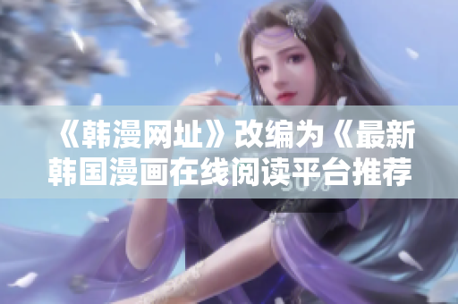 《韩漫网址》改编为《最新韩国漫画在线阅读平台推荐》