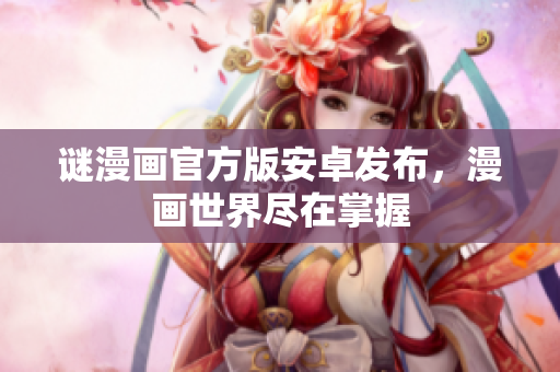 谜漫画官方版安卓发布，漫画世界尽在掌握