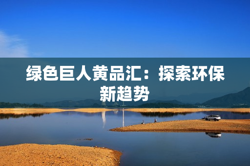 绿色巨人黄品汇：探索环保新趋势
