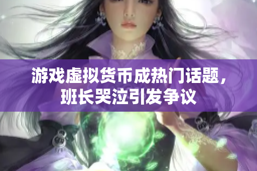 游戏虚拟货币成热门话题，班长哭泣引发争议