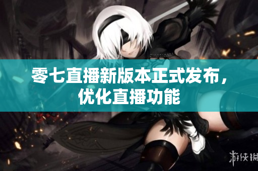 零七直播新版本正式发布，优化直播功能