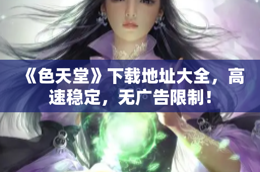 《色天堂》下载地址大全，高速稳定，无广告限制！