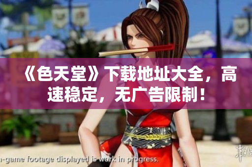《色天堂》下载地址大全，高速稳定，无广告限制！