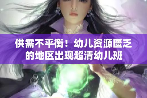 供需不平衡！幼儿资源匮乏的地区出现超清幼儿班