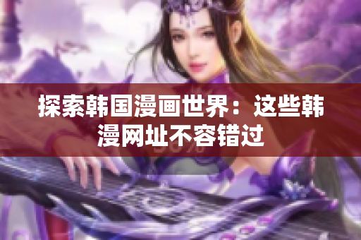 探索韩国漫画世界：这些韩漫网址不容错过