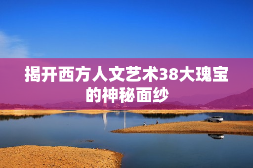 揭开西方人文艺术38大瑰宝的神秘面纱
