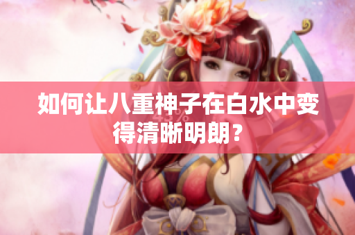 如何让八重神子在白水中变得清晰明朗？