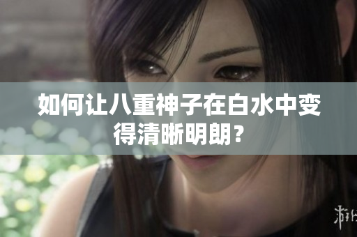 如何让八重神子在白水中变得清晰明朗？