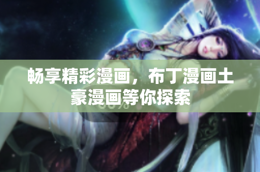 畅享精彩漫画，布丁漫画土豪漫画等你探索