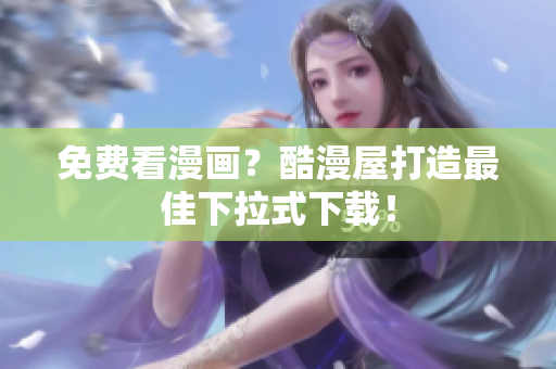 免费看漫画？酷漫屋打造最佳下拉式下载！