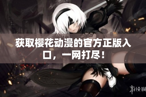获取樱花动漫的官方正版入口，一网打尽！