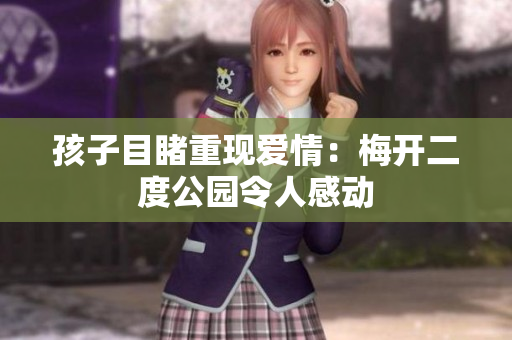 孩子目睹重现爱情：梅开二度公园令人感动