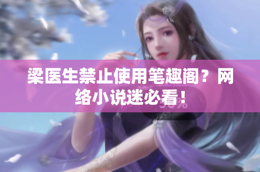 梁医生禁止使用笔趣阁？网络小说迷必看！