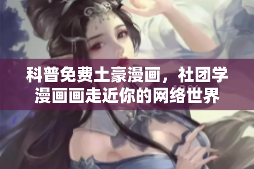 科普免费土豪漫画，社团学漫画画走近你的网络世界
