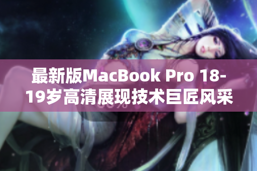 最新版MacBook Pro 18-19岁高清展现技术巨匠风采