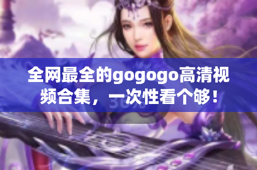 全网最全的gogogo高清视频合集，一次性看个够！