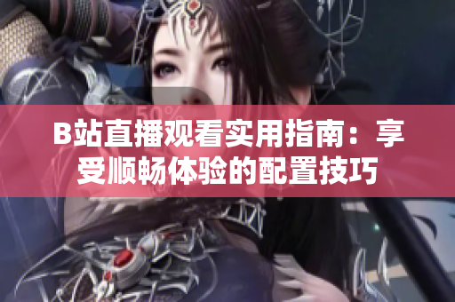 B站直播观看实用指南：享受顺畅体验的配置技巧