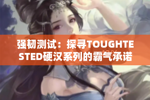强韧测试：探寻TOUGHTESTED硬汉系列的霸气承诺