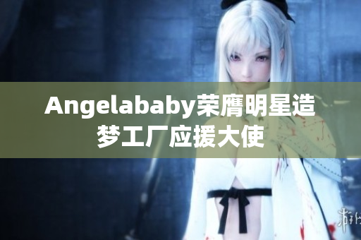 Angelababy荣膺明星造梦工厂应援大使