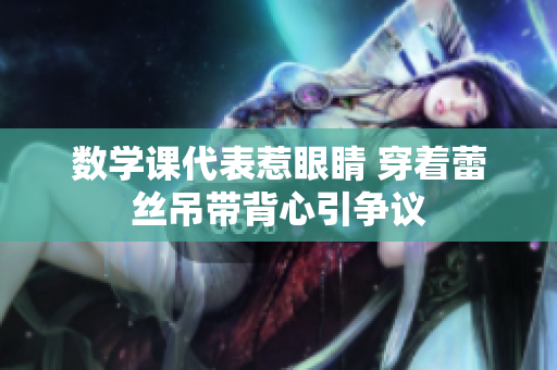 数学课代表惹眼睛 穿着蕾丝吊带背心引争议