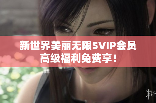 新世界美丽无限SVIP会员高级福利免费享！