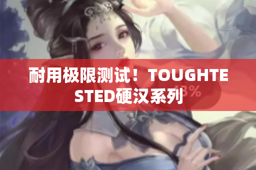 耐用极限测试！TOUGHTESTED硬汉系列