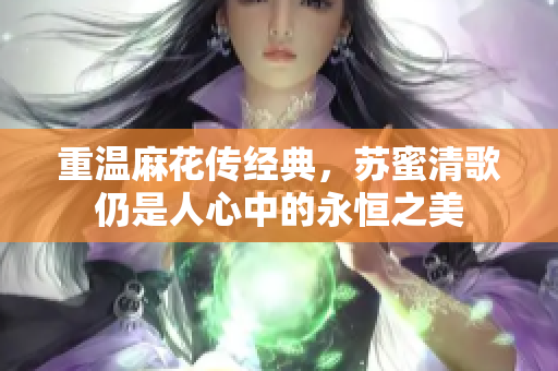 重温麻花传经典，苏蜜清歌仍是人心中的永恒之美