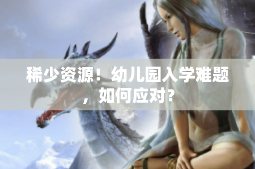 稀少资源！幼儿园入学难题，如何应对？