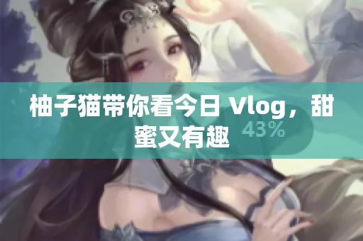 柚子猫带你看今日 Vlog，甜蜜又有趣