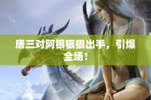 唐三对阿银狠狠出手，引爆全场！