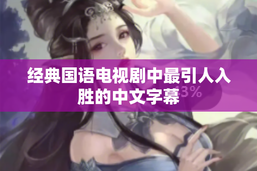 经典国语电视剧中最引人入胜的中文字幕