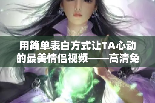 用简单表白方式让TA心动的最美情侣视频——高清免费共享