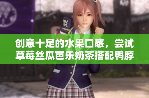 创意十足的水果口感，尝试草莓丝瓜芭乐奶茶搭配鸭脖