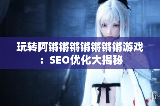 玩转阿锵锵锵锵锵锵锵游戏：SEO优化大揭秘