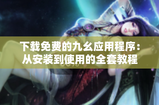 下载免费的九幺应用程序：从安装到使用的全套教程