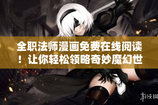 全职法师漫画免费在线阅读！让你轻松领略奇妙魔幻世界！