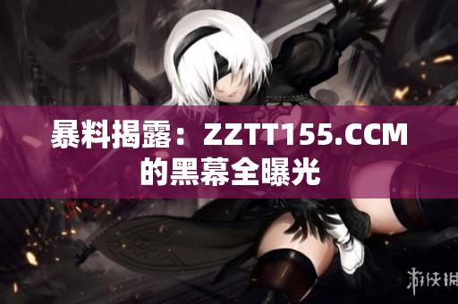 暴料揭露：ZZTT155.CCM的黑幕全曝光