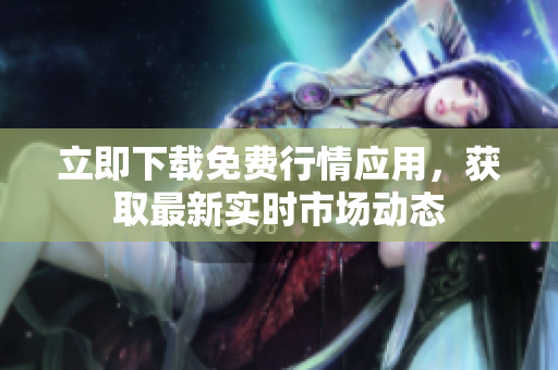 立即下载免费行情应用，获取最新实时市场动态