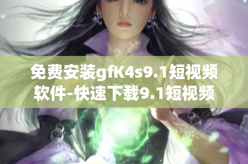 免费安装gfK4s9.1短视频软件-快速下载9.1短视频