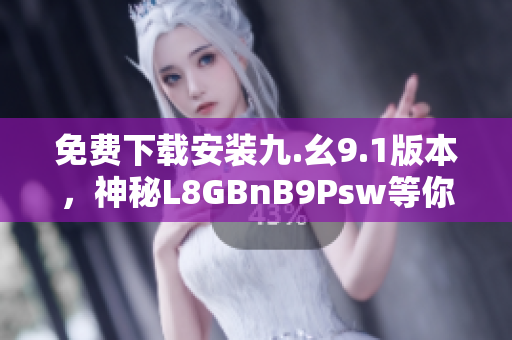免费下载安装九.幺9.1版本，神秘L8GBnB9Psw等你解锁！