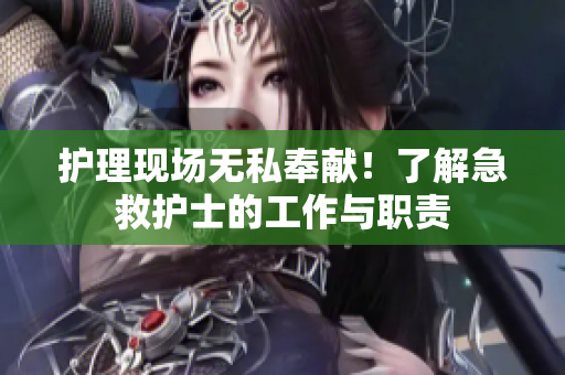 护理现场无私奉献！了解急救护士的工作与职责