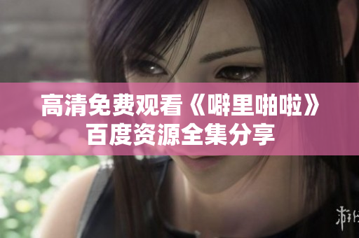 高清免费观看《噼里啪啦》百度资源全集分享