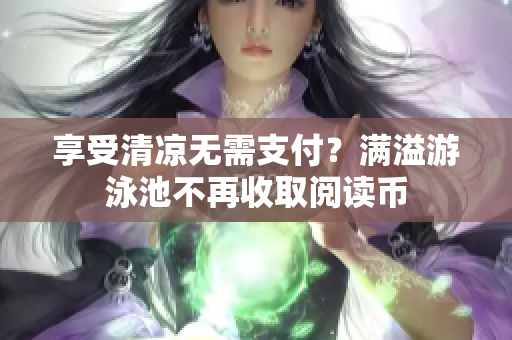 享受清凉无需支付？满溢游泳池不再收取阅读币