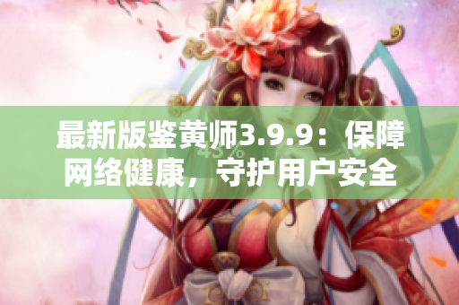 最新版鉴黄师3.9.9：保障网络健康，守护用户安全