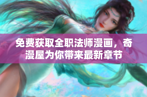 免费获取全职法师漫画，奇漫屋为你带来最新章节