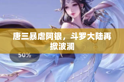 唐三暴虐阿银，斗罗大陆再掀波澜